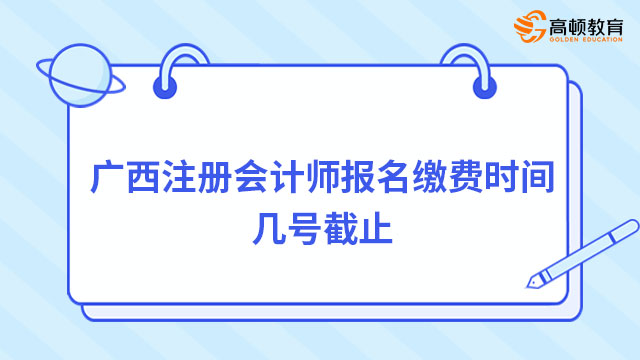 廣西注冊(cè)會(huì)計(jì)師報(bào)名繳費(fèi)時(shí)間幾號(hào)截止