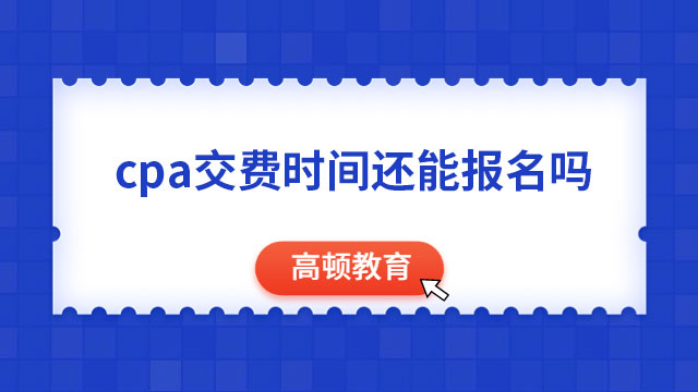 cpa交費時間還能報名嗎？不能，錯過只能再等一年！