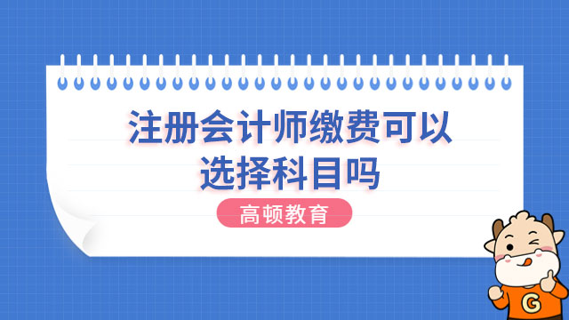 注冊會計師繳費(fèi)可以選擇科目嗎