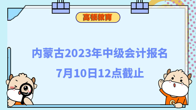 內(nèi)蒙古2023年中級(jí)會(huì)計(jì)報(bào)名7月10日12點(diǎn)截止