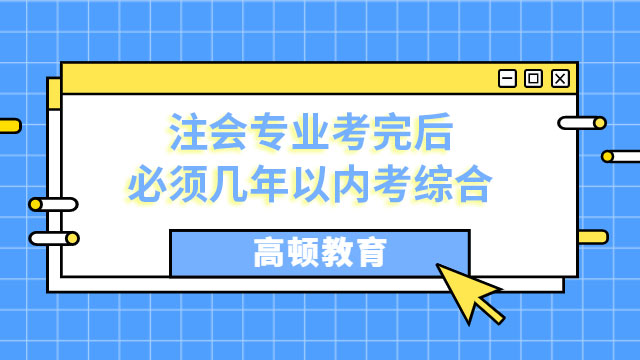 注會(huì)專業(yè)考完后必須幾年以內(nèi)考綜合