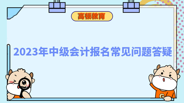 2023年中級會計報名常見問題答疑