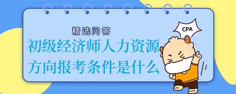 初級經濟師人力資源方向報考條件是什么