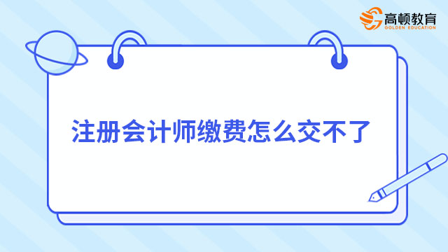 注冊(cè)會(huì)計(jì)師繳費(fèi)怎么交不了？原因找到了！附解決方法！