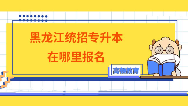 2023黑龙江统招专升本在哪里报名？如何报名？