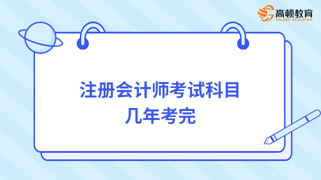 注冊(cè)會(huì)計(jì)師考試科目幾年考完？五年內(nèi)！失效科目須重考！