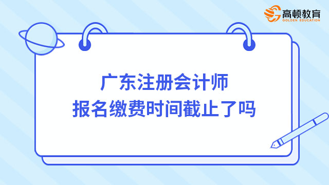 廣東注冊會計師報名繳費時間截止了嗎