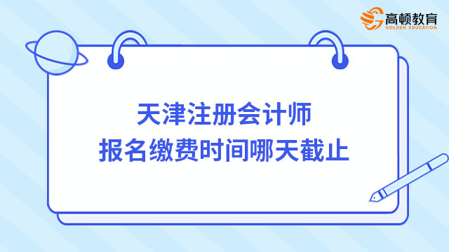 天津注冊(cè)會(huì)計(jì)師報(bào)名繳費(fèi)時(shí)間哪天截止