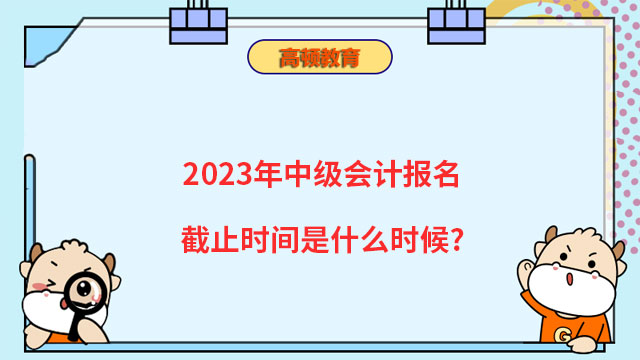 2023年中級(jí)會(huì)計(jì)報(bào)名截止時(shí)間