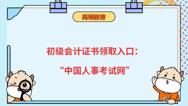 初级会计证书领取入口：“中国人事考试网”