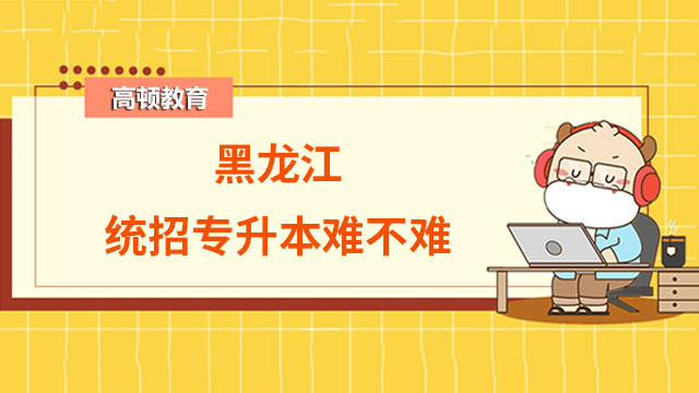 2023黑龍江統(tǒng)招專升本難不難？戳下文了解~