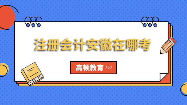 2024年注冊會計(jì)安徽在哪考？8月25日-27日舉行考試！