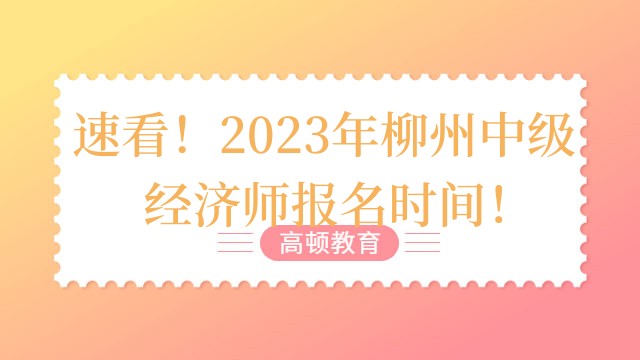 速看！2023年柳州中级经济师报名时间！