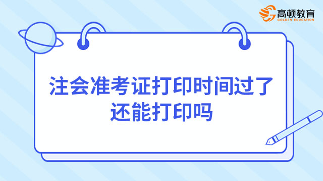 注会准考证打印时间过了还能打印吗