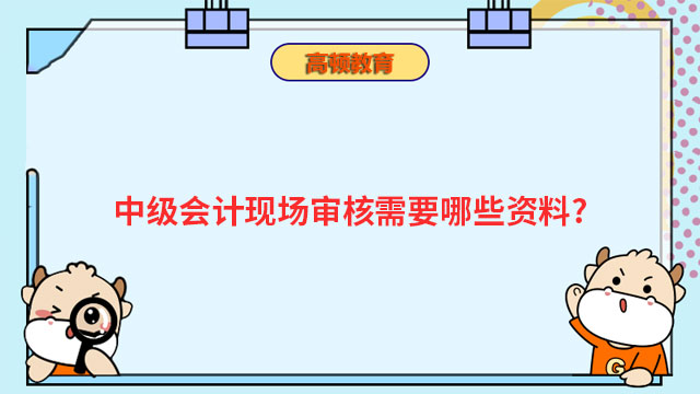 中級會計現(xiàn)場審核需要哪些資料?