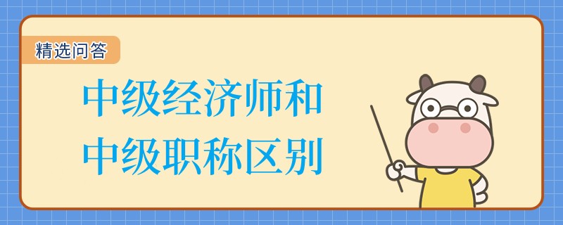 中級(jí)經(jīng)濟(jì)師和中級(jí)職稱區(qū)別