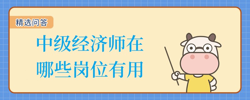 中級經(jīng)濟師在哪些崗位有用