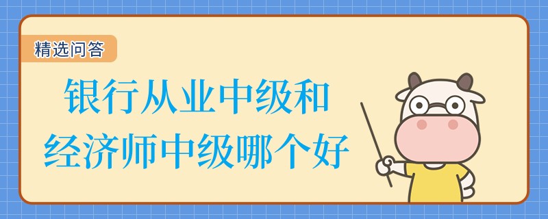 銀行從業(yè)中級(jí)和經(jīng)濟(jì)師中級(jí)哪個(gè)好