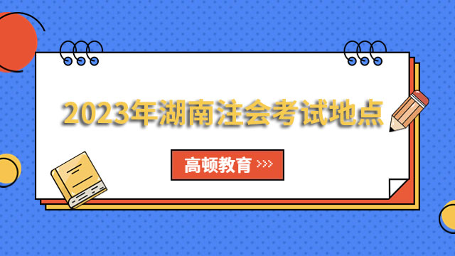 2024年湖南注會考試地點(diǎn)：（專業(yè)）共設(shè)14個考區(qū)，（綜合）長沙市