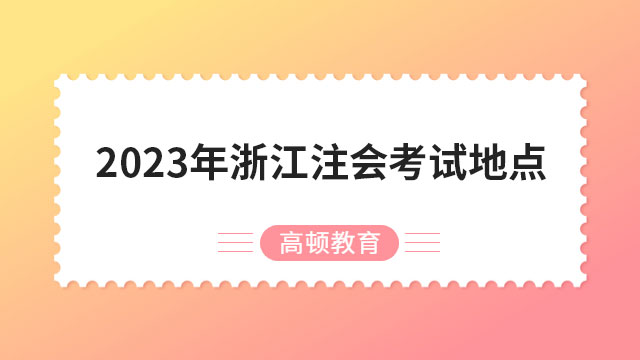 2024年浙江注會考試地點：（專業(yè)）共設11個考區(qū)，（綜合）杭州市