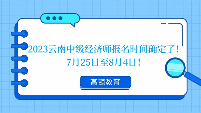 2023云南中级经济师报名时间确定了！7月25日至8月4日！