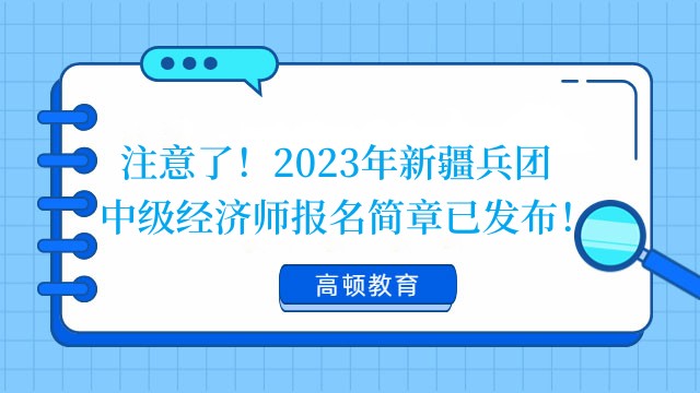 注意了！2023年新疆兵团中级经济师报名简章已发布！