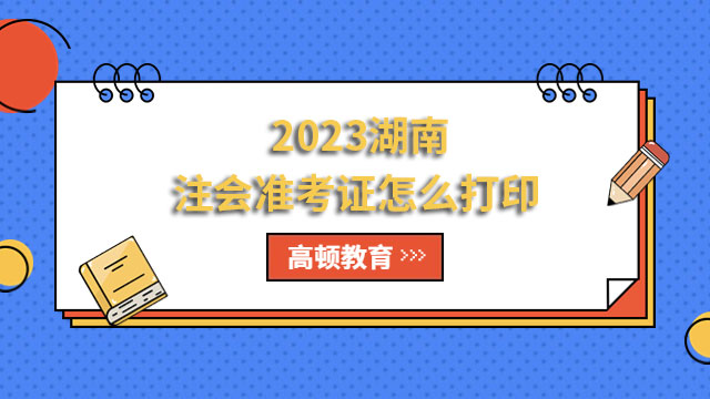 2023湖南注會(huì)準(zhǔn)考證怎么打印