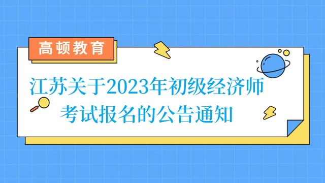 江苏关于2023年初级经济师考试报名的公告通知