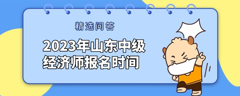 已敲定！2023年山東中級經(jīng)濟師報名時間