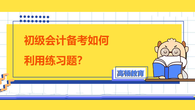 初級會計備考如何利用練習(xí)題？