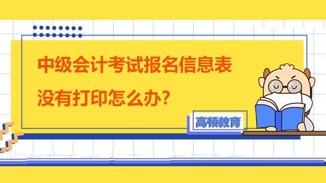 中级会计考试报名信息表没有打印怎么办？