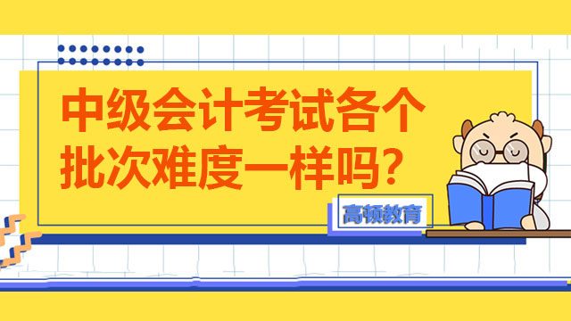 中级会计考试各个批次难度一样吗？