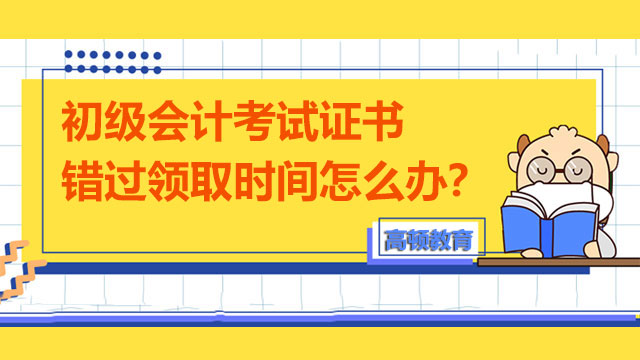 初級(jí)會(huì)計(jì)考試證書錯(cuò)過領(lǐng)取時(shí)間怎么辦？