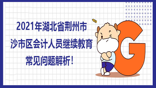 2021年湖北荆州市沙市区会计人员继续教育常见问题详解!