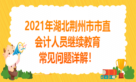 2021年湖北荆州市市直会计人员继续教育常见问题详解！