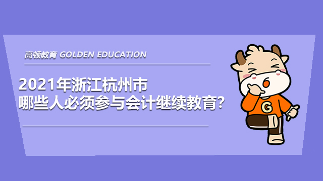 2021年浙江杭州市哪些人必须参与会计继续教育?