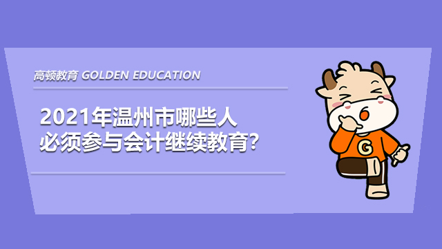 2021年温州市哪些人必须参与会计继续教育？