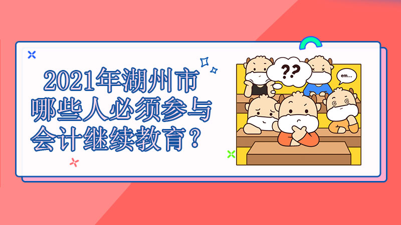2021年湖州市哪些人必须参与会计继续教育？