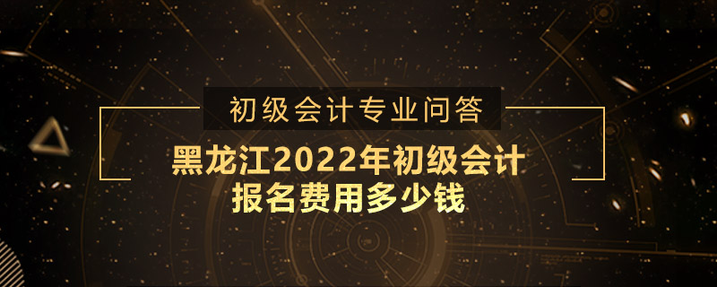 黑龙江2019年初级会计报名费用多少钱