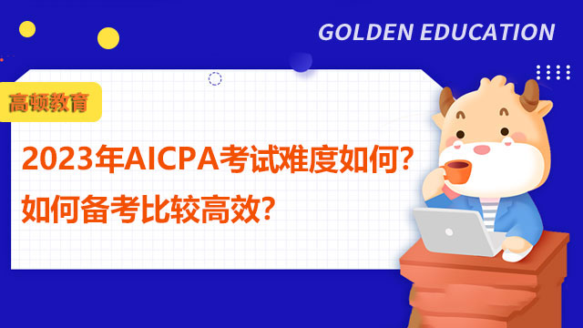 2023年AICPA考试难度如何？如何备考比较高效？