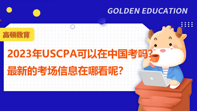 2023年USCPA可以在中国考吗？最新的考场信息在哪看呢？
