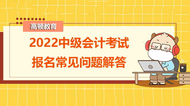 2022年中级会计考试报名常见问题解答