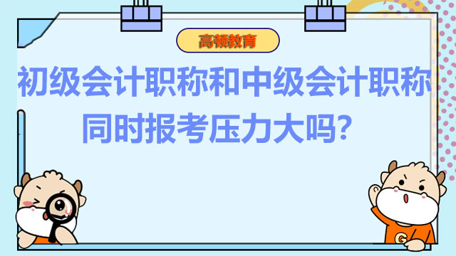 初级会计职称和中级会计职称同时报考压力大吗?