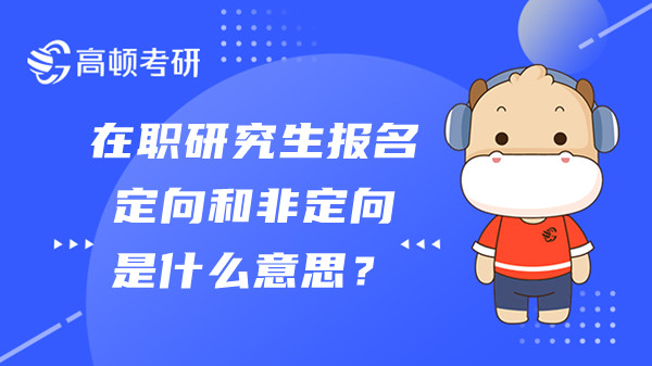 在职研究生报名定向和非定向是什么意思？考生必读！