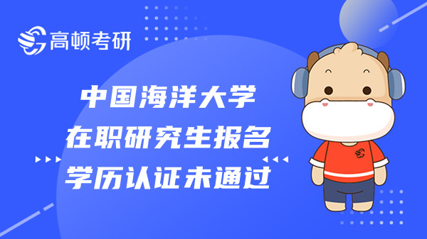 中国海洋大学在职研究生报名学历认证未通过怎么办？哪些专业能报？