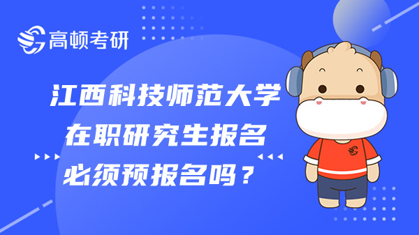 2023年江西科技师范大学在职研究生报名必须预报名吗？