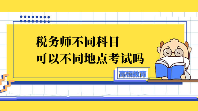 税务师不同科目可以不同地点考试吗