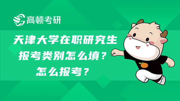 天津大学在职研究生报考类别怎么填？怎么报考？