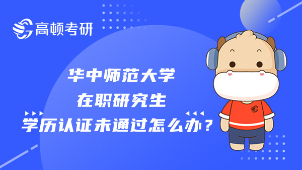 华中师范大学在职研究生报名学历认证未通过怎么办？哪些专业招生？