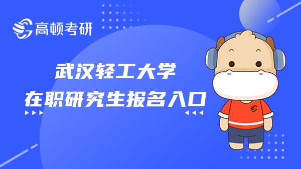 2023年在职研究生武汉轻工大学报名流程确定！点击查看！